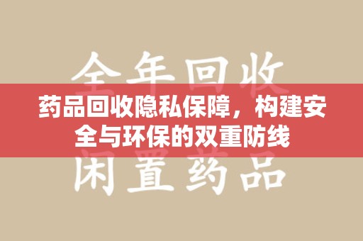 泰州药品回收隐私保障，构建安全与环保的双重防线