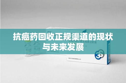 泰州抗癌药回收正规渠道的现状与未来发展