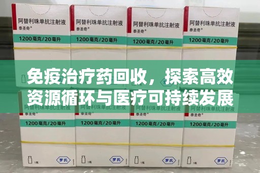 泰州免疫治疗药回收，探索高效资源循环与医疗可持续发展之路