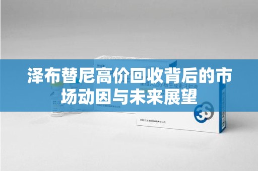 泰州泽布替尼高价回收背后的市场动因与未来展望