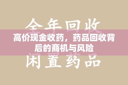 泰州高价现金收药，药品回收背后的商机与风险
