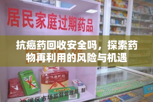 泰州抗癌药回收安全吗，探索药物再利用的风险与机遇