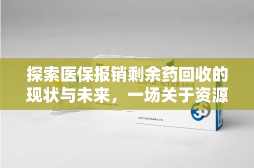 泰州探索医保报销剩余药回收的现状与未来，一场关于资源再利用的深度思考