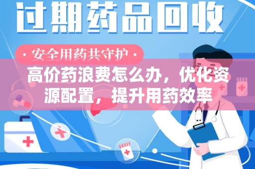 泰州高价药浪费怎么办，优化资源配置，提升用药效率
