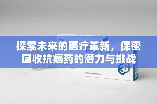 泰州探索未来的医疗革新，保密回收抗癌药的潜力与挑战