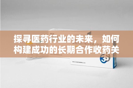泰州探寻医药行业的未来，如何构建成功的长期合作收药关系