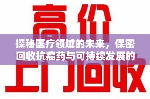 泰州探秘医疗领域的未来，保密回收抗癌药与可持续发展的平衡之道