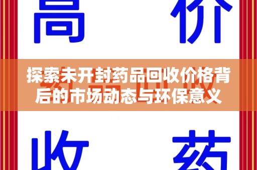 泰州探索未开封药品回收价格背后的市场动态与环保意义