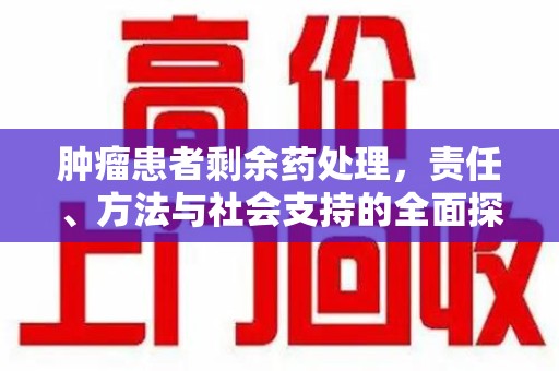 泰州肿瘤患者剩余药处理，责任、方法与社会支持的全面探讨