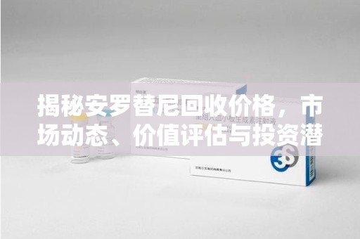 泰州揭秘安罗替尼回收价格，市场动态、价值评估与投资潜力