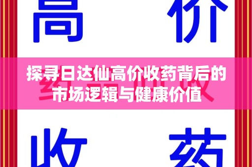 泰州探寻日达仙高价收药背后的市场逻辑与健康价值