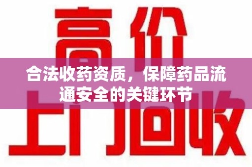 泰州合法收药资质，保障药品流通安全的关键环节