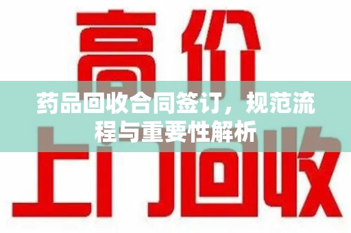 泰州药品回收合同签订，规范流程与重要性解析