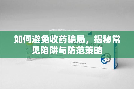 泰州如何避免收药骗局，揭秘常见陷阱与防范策略