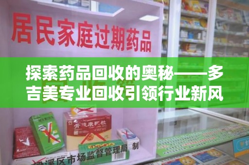 泰州探索药品回收的奥秘——多吉美专业回收引领行业新风向
