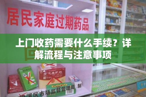 泰州上门收药需要什么手续？详解流程与注意事项