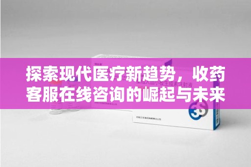 泰州探索现代医疗新趋势，收药客服在线咨询的崛起与未来发展