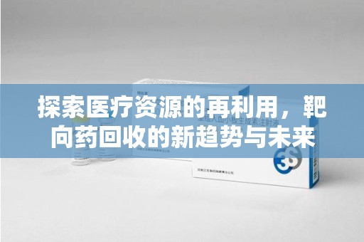 泰州探索医疗资源的再利用，靶向药回收的新趋势与未来