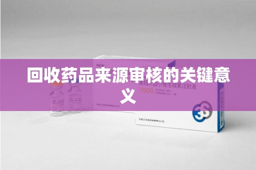 泰州回收药品来源审核的关键意义