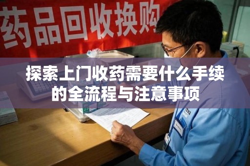 泰州探索上门收药需要什么手续的全流程与注意事项