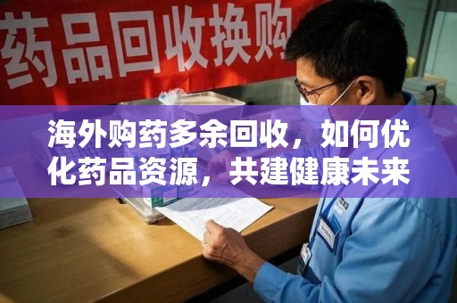 泰州海外购药多余回收，如何优化药品资源，共建健康未来