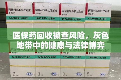 泰州医保药回收被查风险，灰色地带中的健康与法律博弈