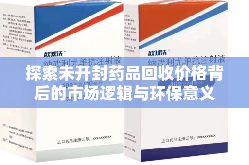 泰州探索未开封药品回收价格背后的市场逻辑与环保意义