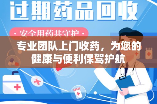 泰州专业团队上门收药，为您的健康与便利保驾护航