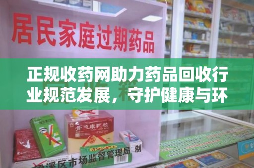 泰州正规收药网助力药品回收行业规范发展，守护健康与环境