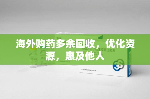 泰州海外购药多余回收，优化资源，惠及他人