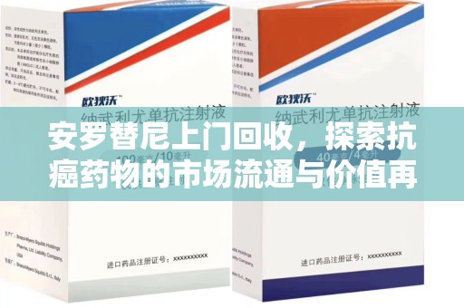 泰州安罗替尼上门回收，探索抗癌药物的市场流通与价值再生