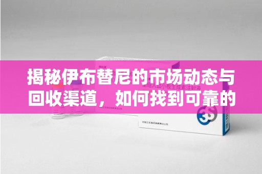 泰州揭秘伊布替尼的市场动态与回收渠道，如何找到可靠的 伊布替尼回收电话