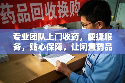 泰州专业团队上门收药，便捷服务，贴心保障，让闲置药品不再浪费