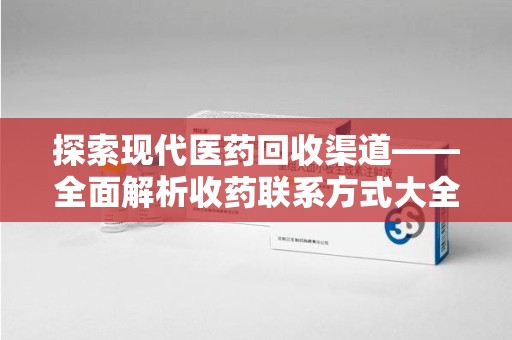 泰州探索现代医药回收渠道——全面解析收药联系方式大全的实用价值