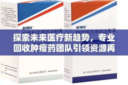 泰州探索未来医疗新趋势，专业回收肿瘤药团队引领资源再利用革命