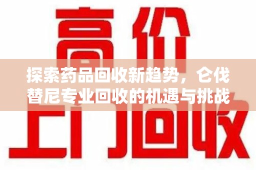 泰州探索药品回收新趋势，仑伐替尼专业回收的机遇与挑战