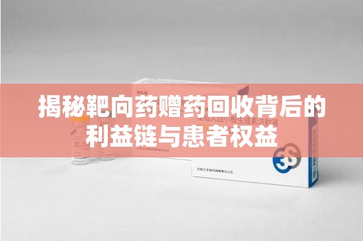 泰州揭秘靶向药赠药回收背后的利益链与患者权益