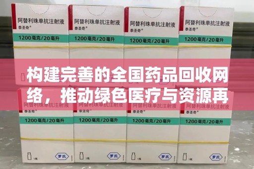 泰州构建完善的全国药品回收网络，推动绿色医疗与资源再利用