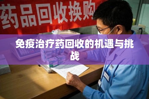 泰州免疫治疗药回收的机遇与挑战