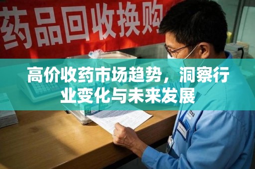 泰州高价收药市场趋势，洞察行业变化与未来发展