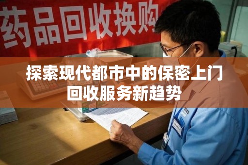 泰州探索现代都市中的保密上门回收服务新趋势