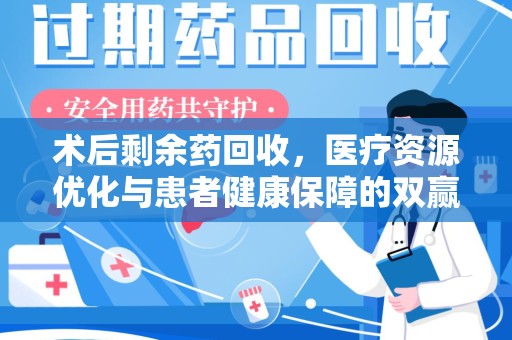 泰州术后剩余药回收，医疗资源优化与患者健康保障的双赢之道