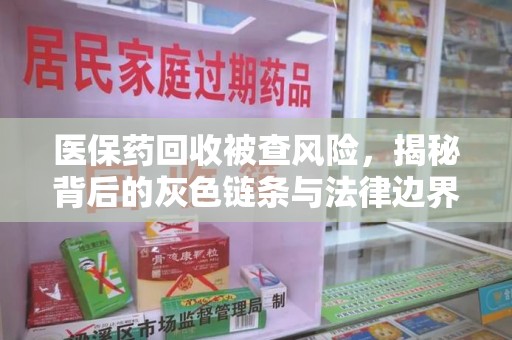 泰州医保药回收被查风险，揭秘背后的灰色链条与法律边界