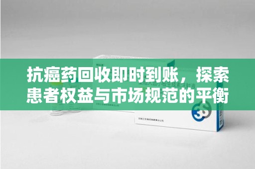泰州抗癌药回收即时到账，探索患者权益与市场规范的平衡之道