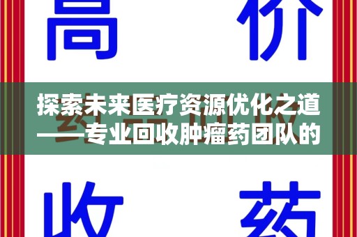 泰州探索未来医疗资源优化之道——专业回收肿瘤药团队的崛起与使命