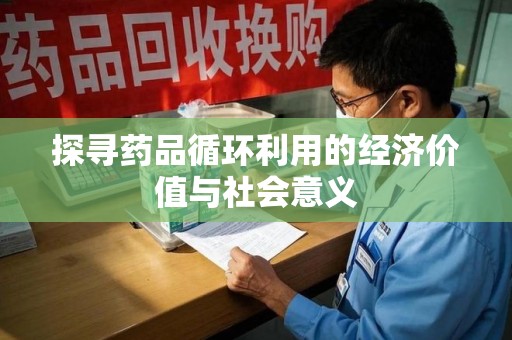 泰州探寻药品循环利用的经济价值与社会意义