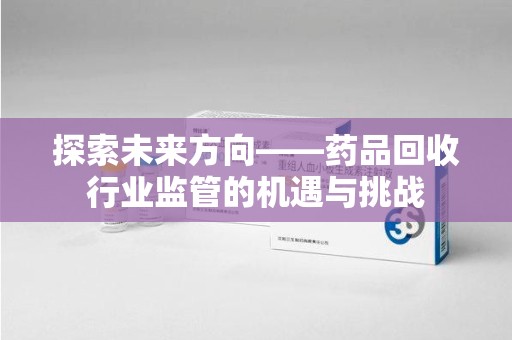 泰州探索未来方向——药品回收行业监管的机遇与挑战