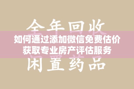 泰州如何通过添加微信免费估价获取专业房产评估服务