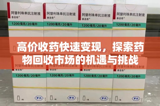 泰州高价收药快速变现，探索药物回收市场的机遇与挑战