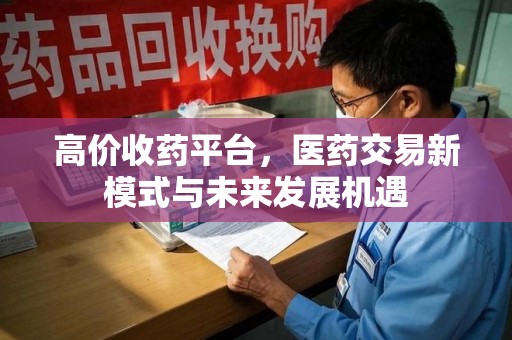 泰州高价收药平台，医药交易新模式与未来发展机遇
